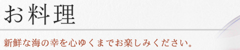 お料理
新鮮な海の幸を心ゆくまでお楽しみください。
